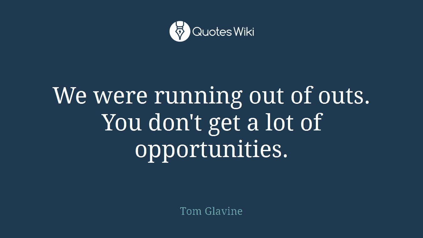 We were running out of outs. You don't get a lot of opportunities.