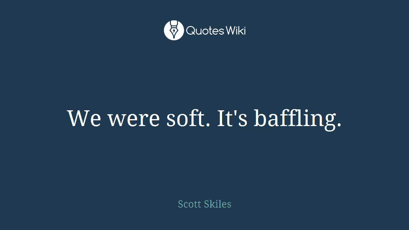 We were soft. It's baffling.