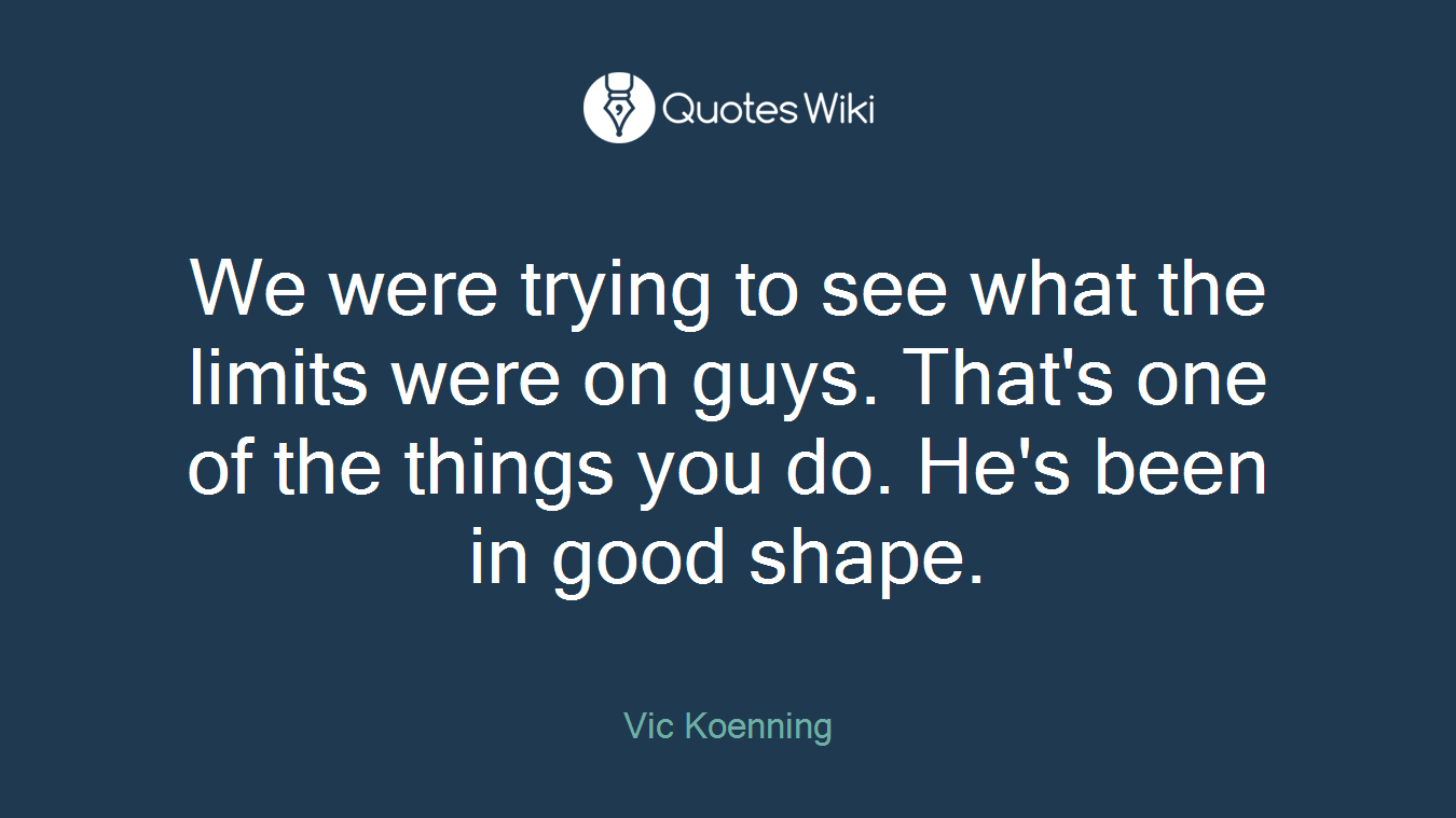 We were trying to see what the limits were on guys. That's one of the things you do. He's been in good shape.