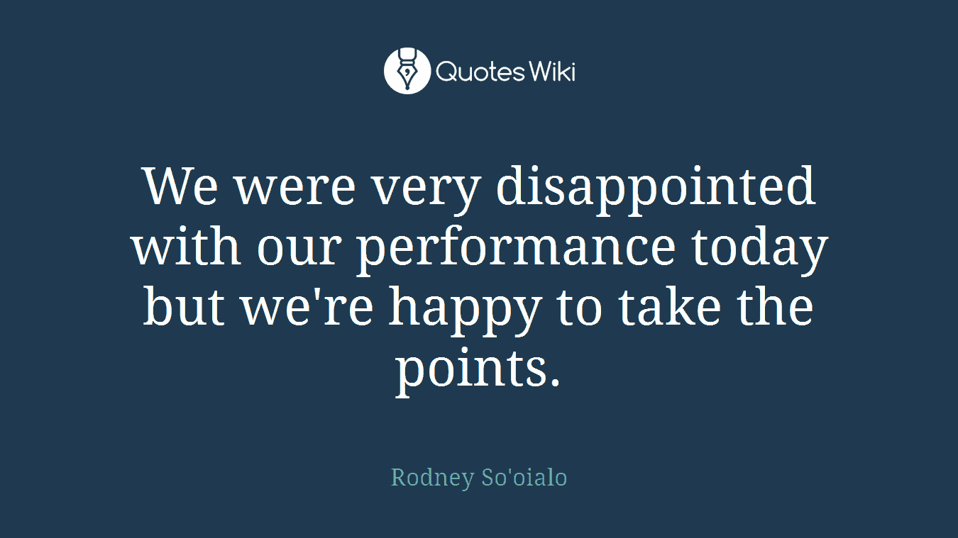 We were very disappointed with our performance today but we're happy to take the points.