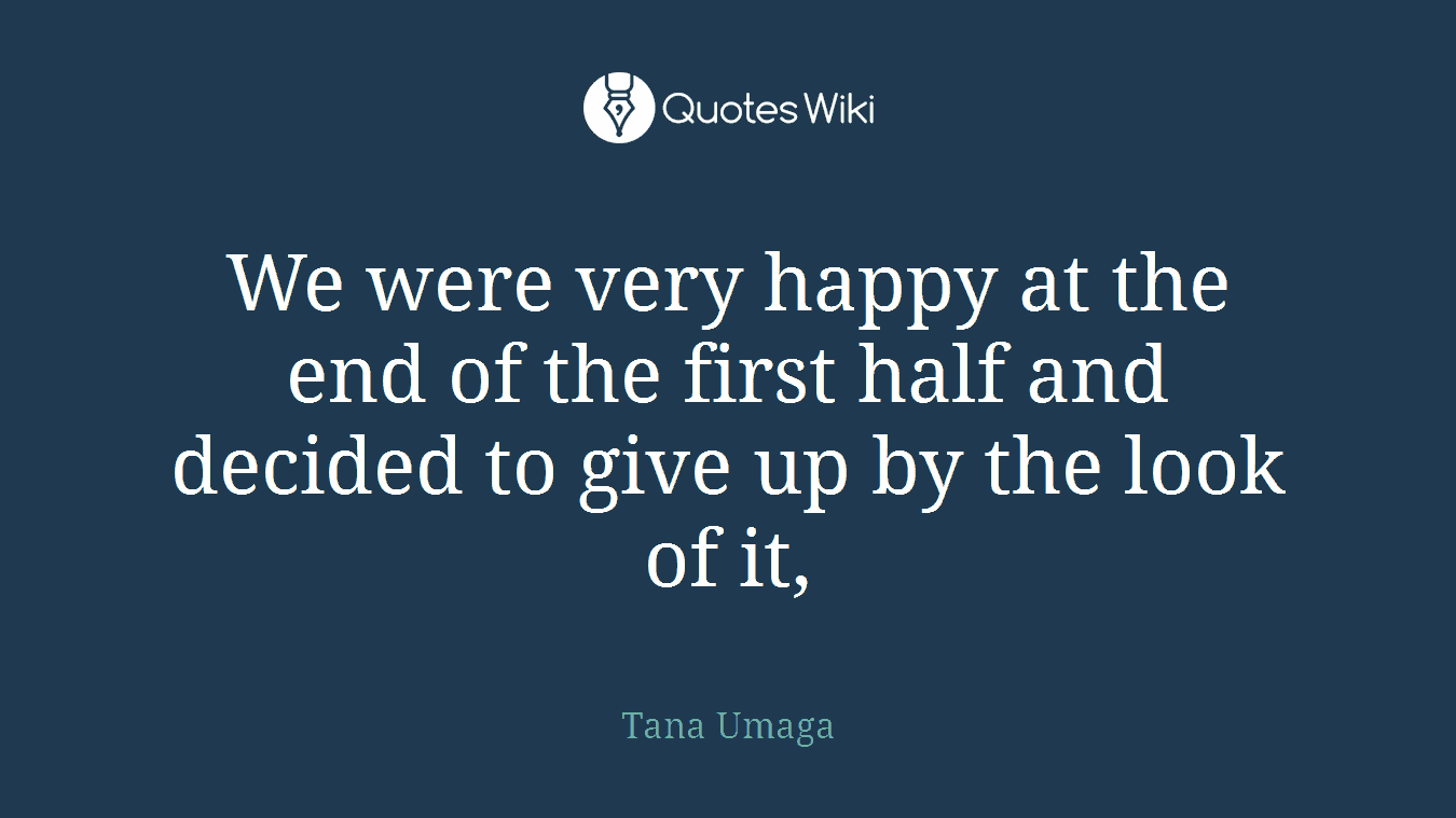 We were very happy at the end of the first half and decided to give up by the look of it,