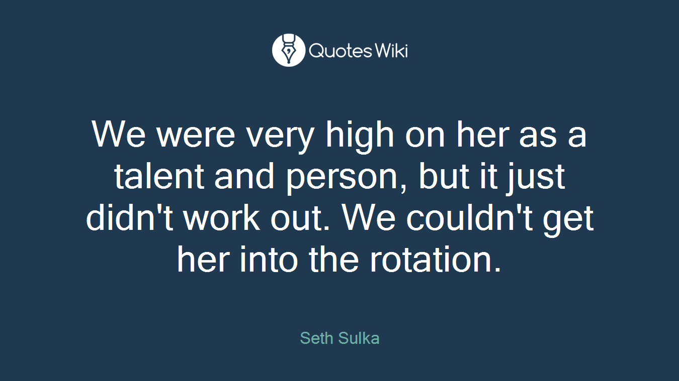 We were very high on her as a talent and person, but it just didn't work out. We couldn't get her into the rotation.