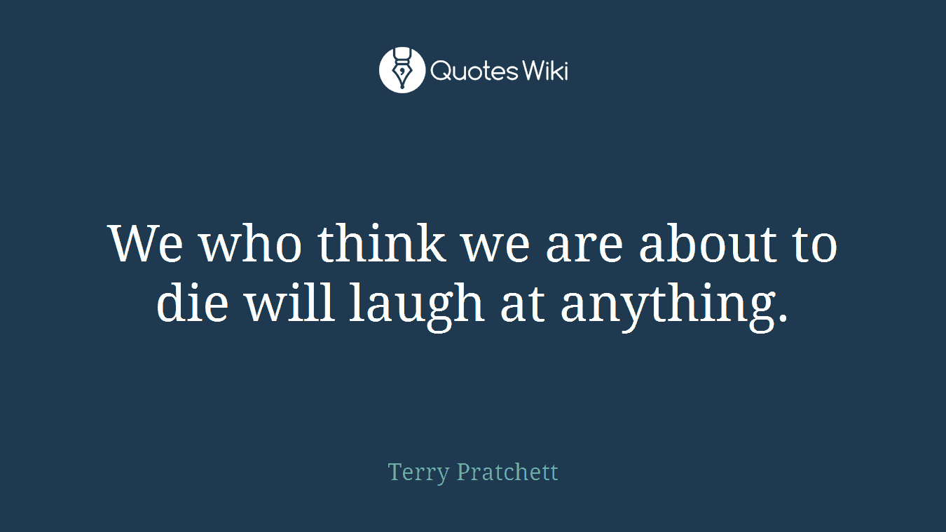 We who think we are about to die will laugh at anything.