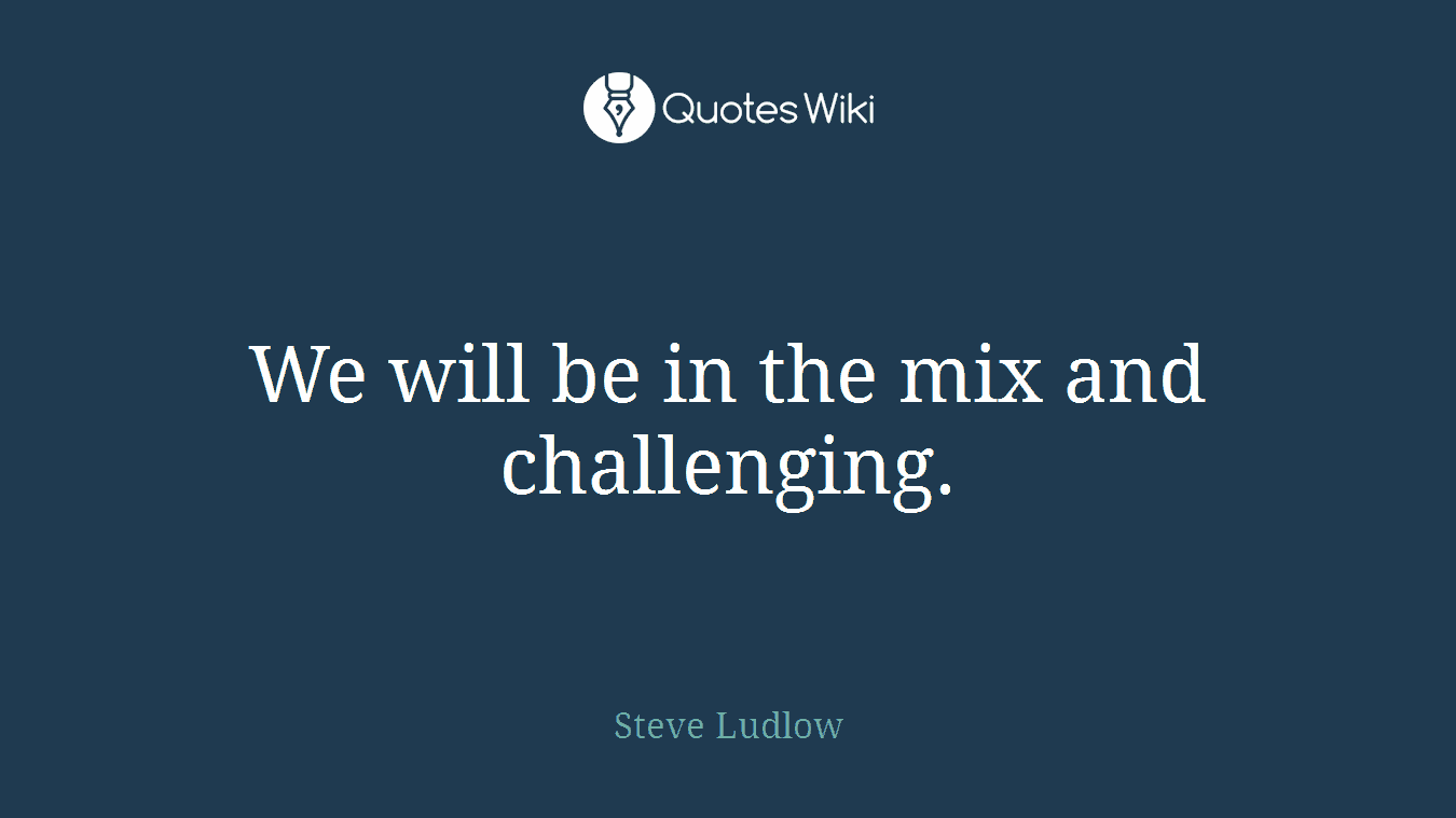 We will be in the mix and challenging.