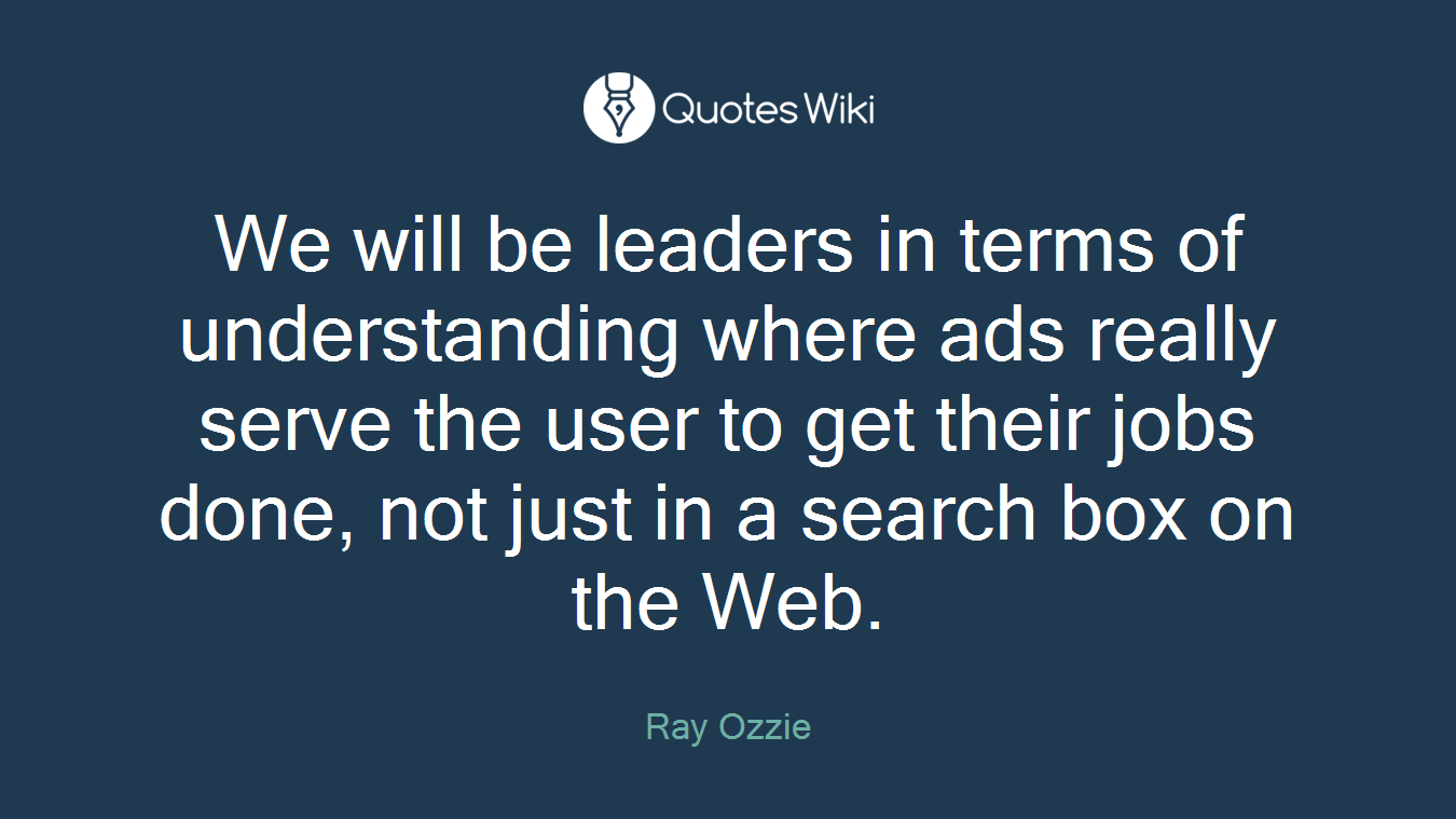 We will be leaders in terms of understanding where ads really serve the user to get their jobs done, not just in a search box on the Web.