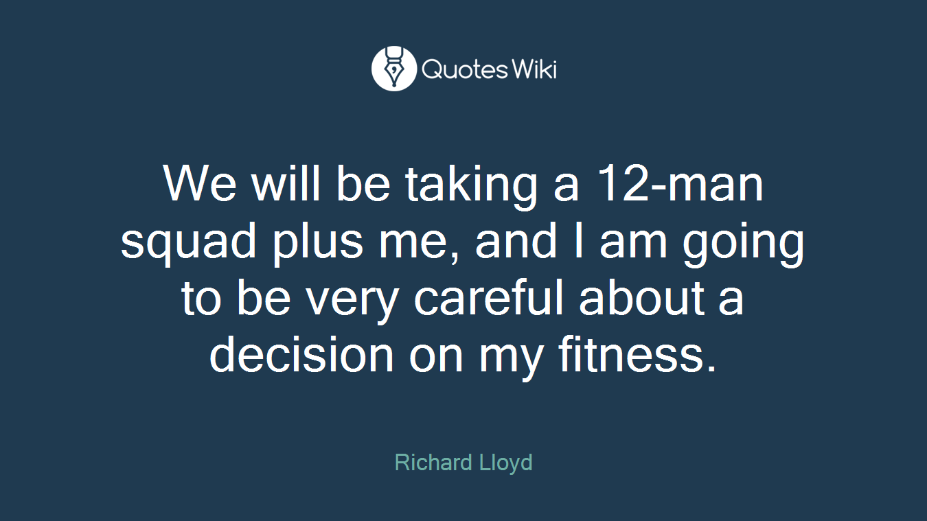 We will be taking a 12-man squad plus me, and I am going to be very careful about a decision on my fitness.