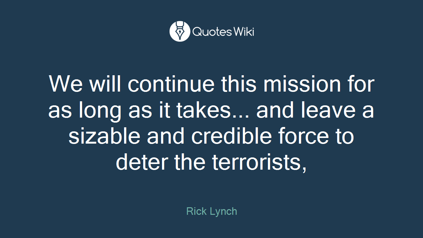 We will continue this mission for as long as it takes... and leave a sizable and credible force to deter the terrorists,