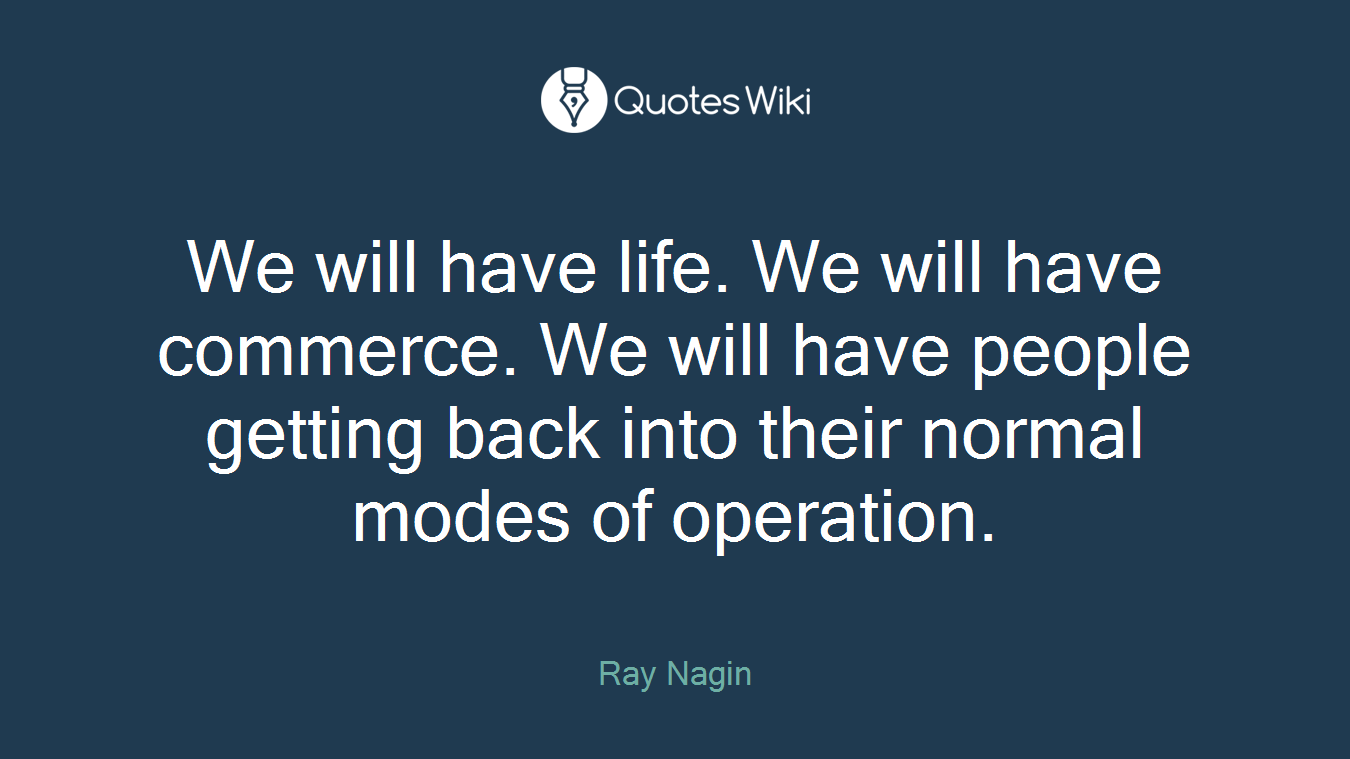 We will have life. We will have commerce. We will have people getting back into their normal modes of operation.