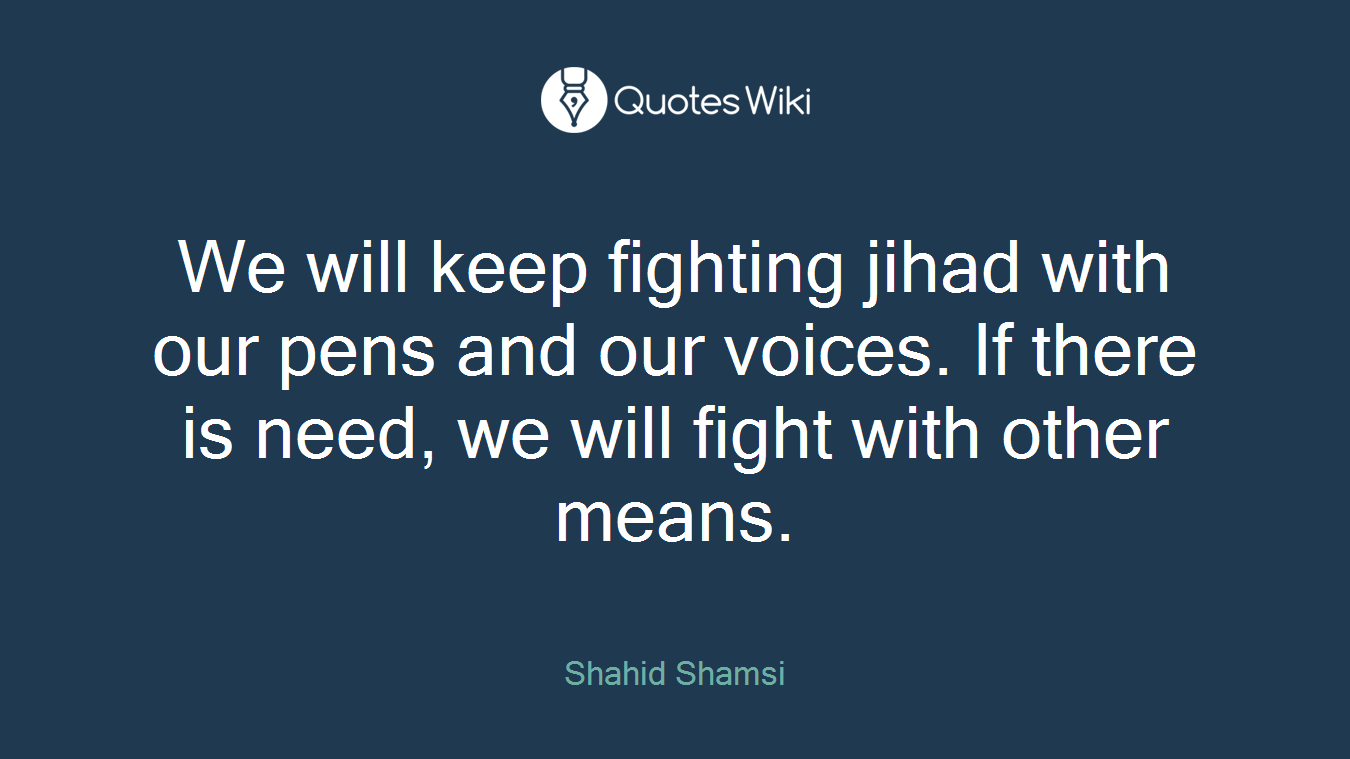 We will keep fighting jihad with our pens and our voices. If there is need, we will fight with other means.