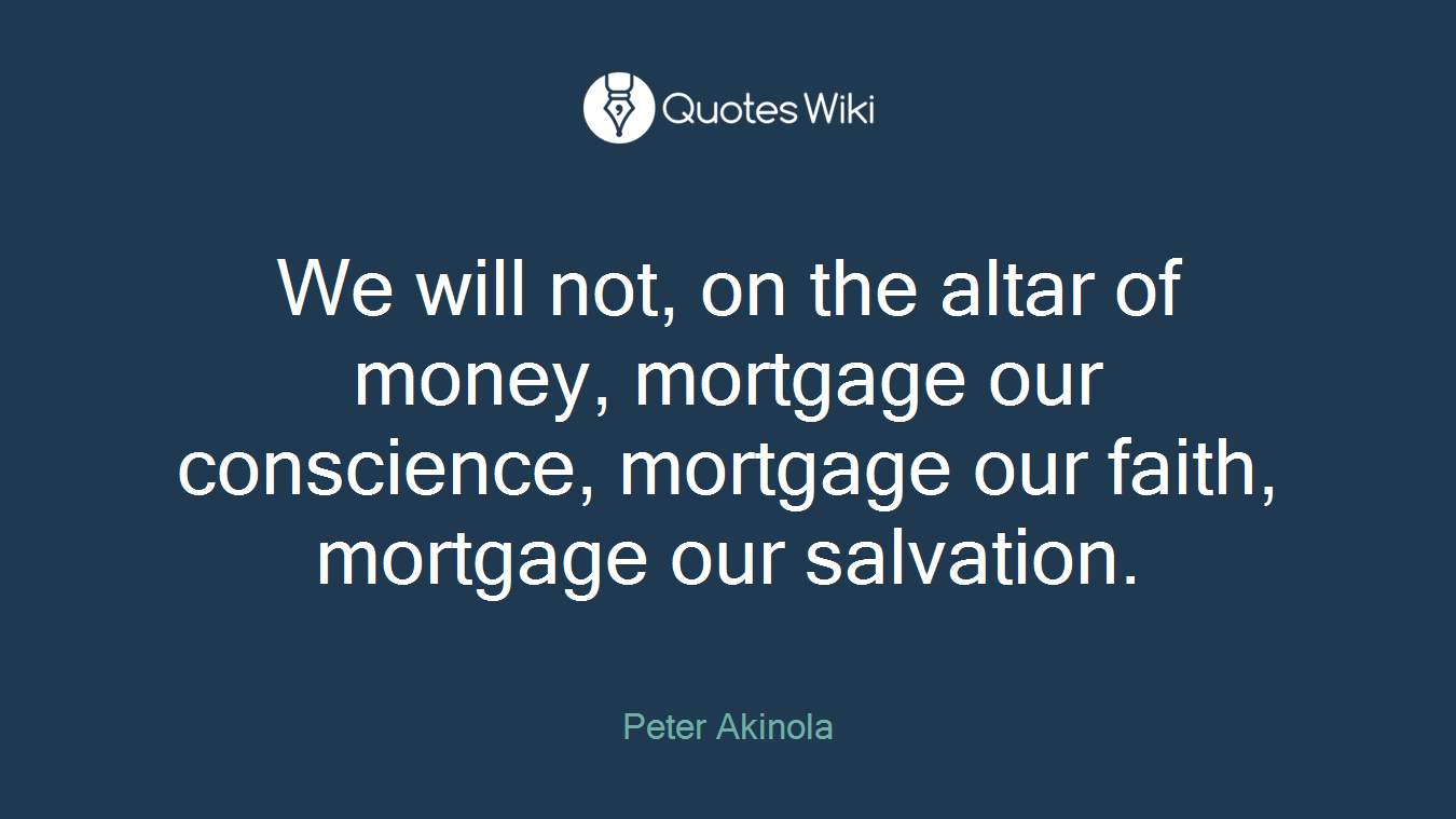 We will not, on the altar of money, mortgage our conscience, mortgage our faith, mortgage our salvation.