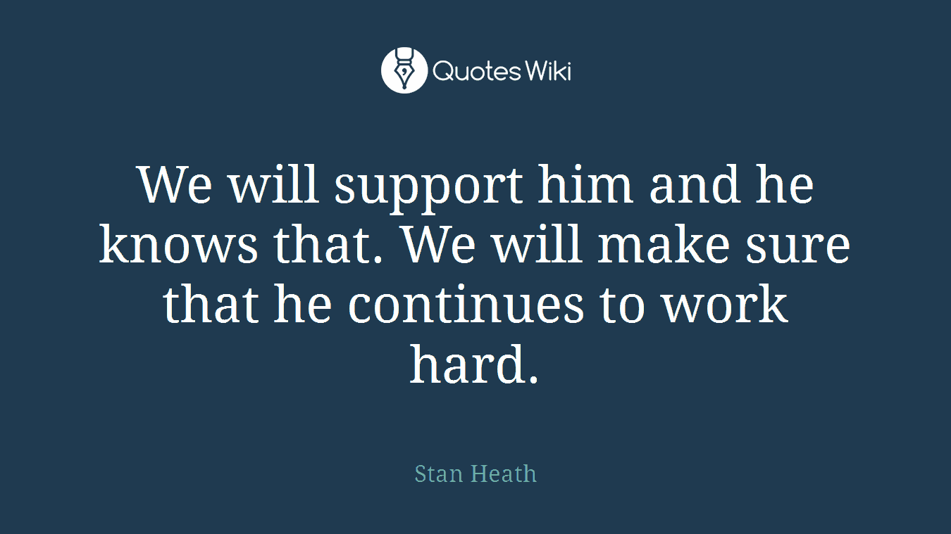 We will support him and he knows that. We will make sure that he continues to work hard.
