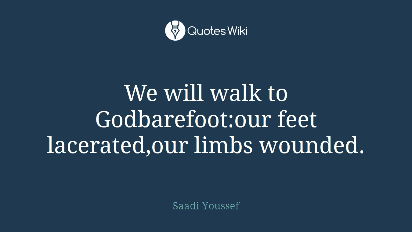 We will walk to Godbarefoot:our feet lacerated,our limbs wounded.
