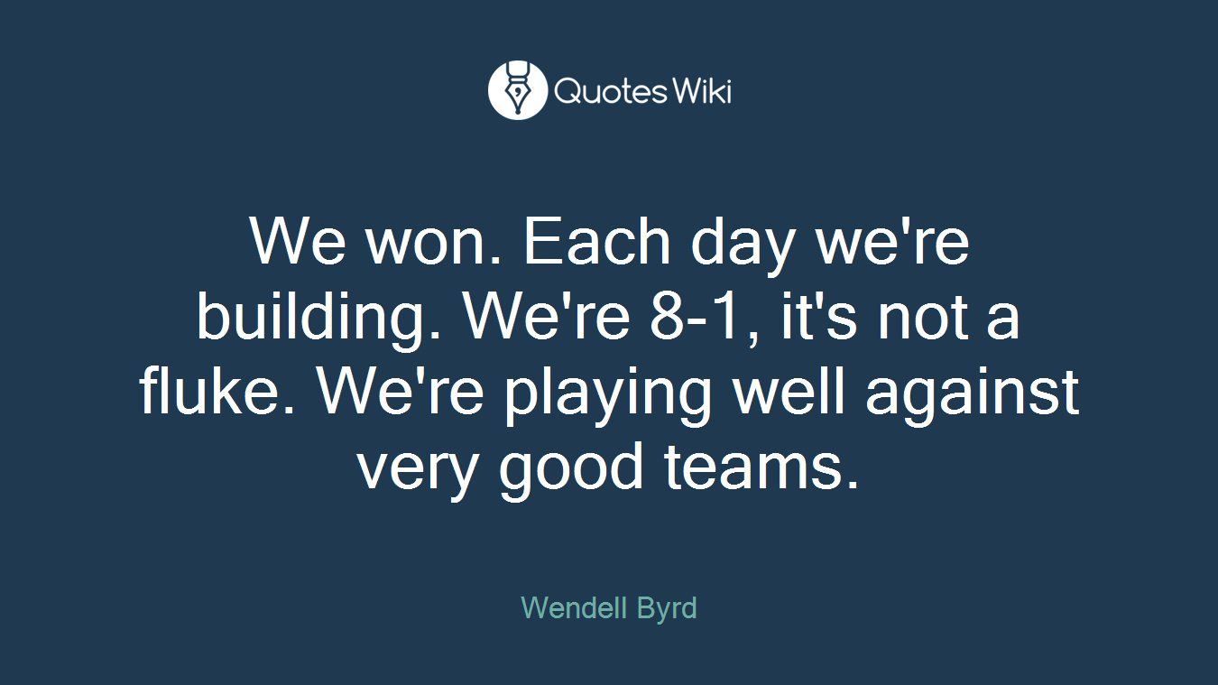 We won. Each day we're building. We're 8-1, it's not a fluke. We're playing well against very good teams.