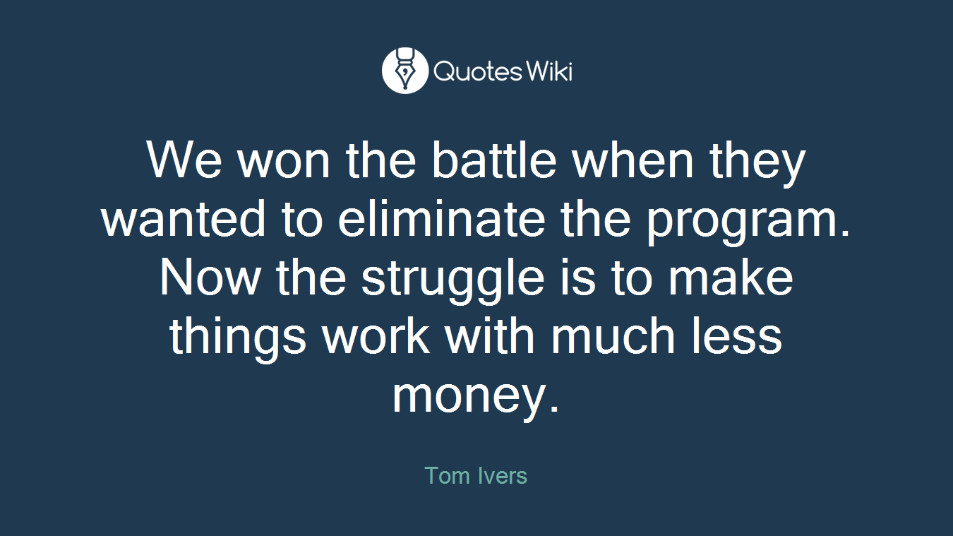 We won the battle when they wanted to eliminate the program. Now the struggle is to make things work with much less money.
