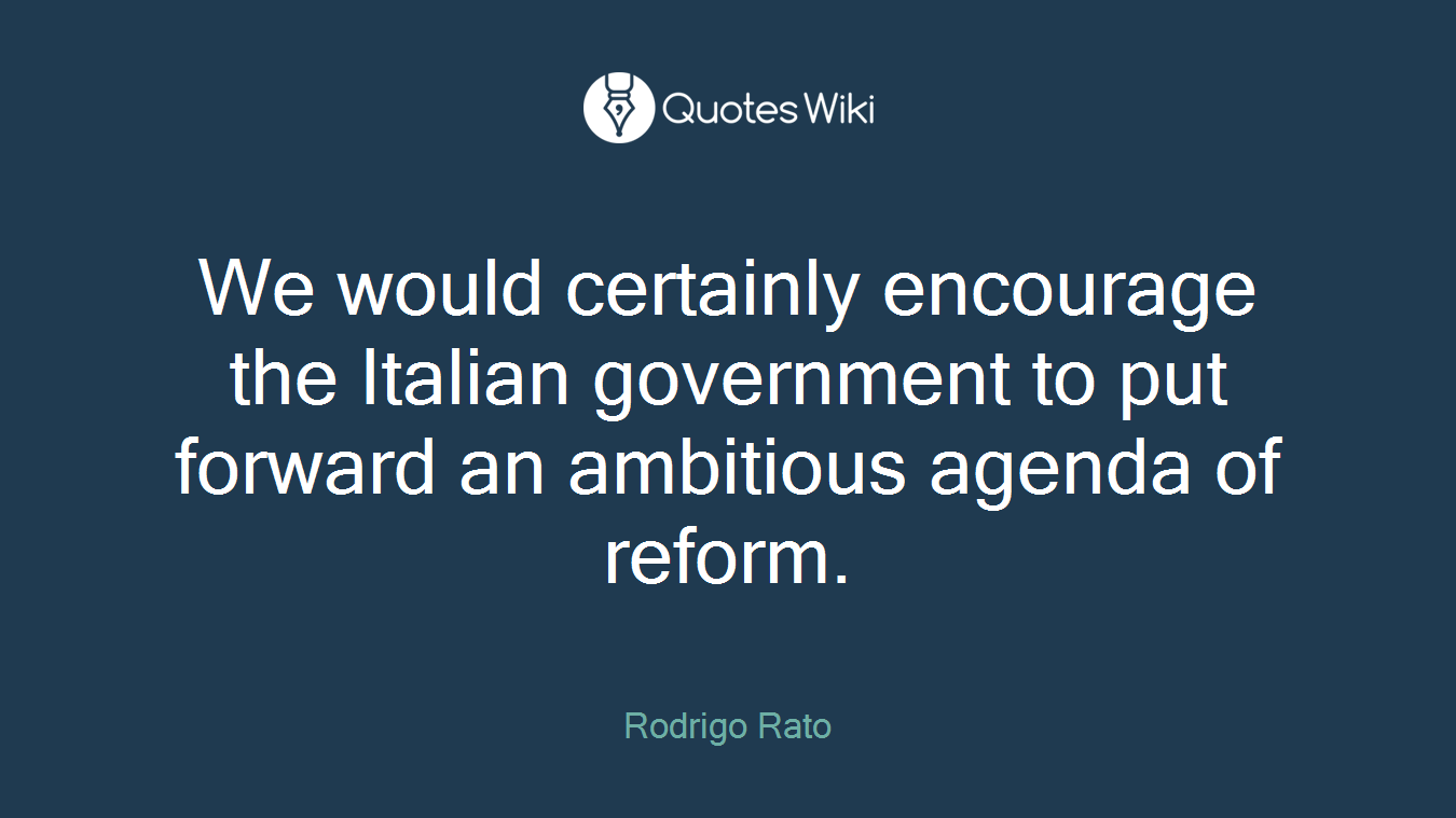 We would certainly encourage the Italian government to put forward an ambitious agenda of reform.