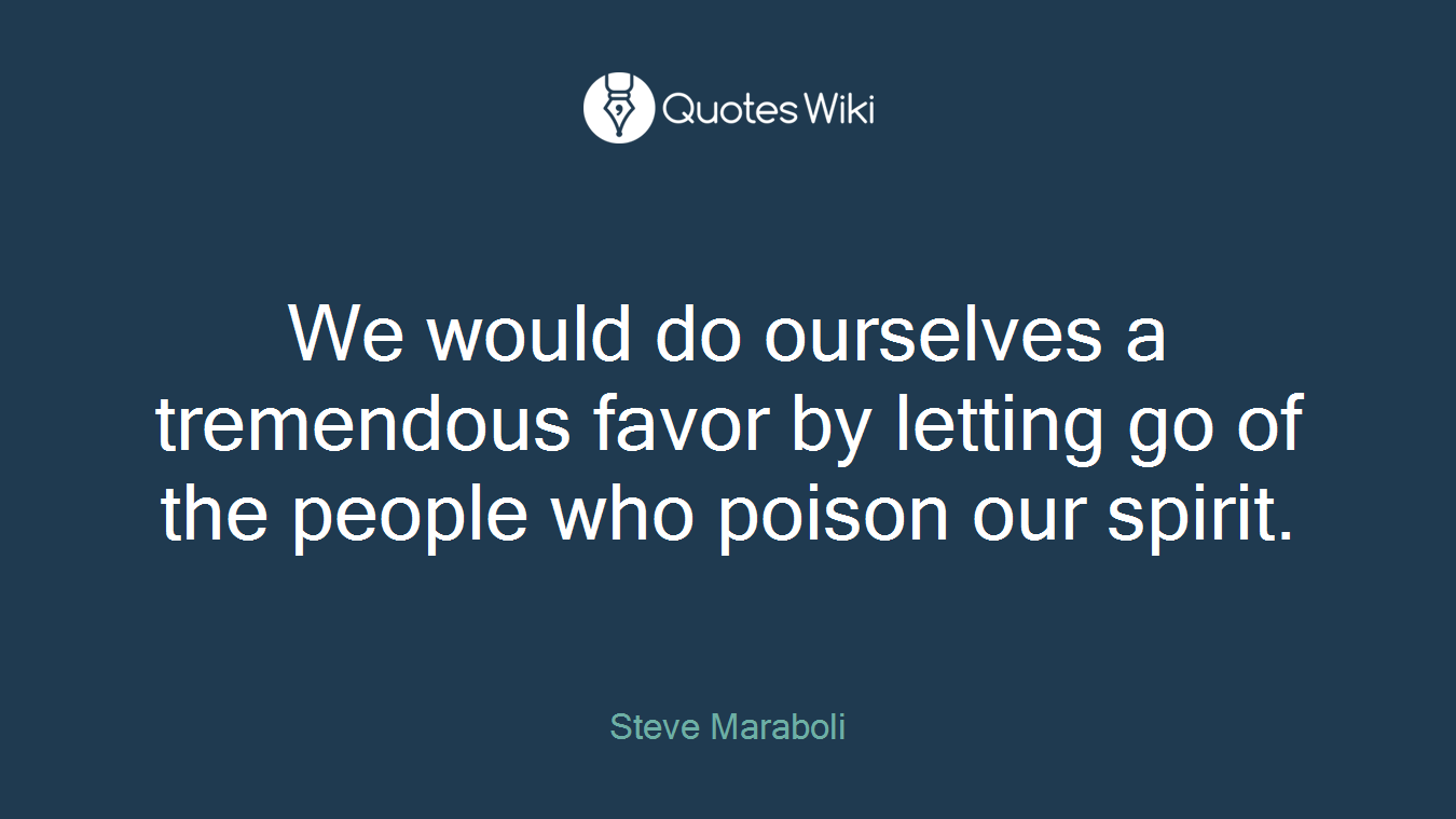 We would do ourselves a tremendous favor by letting go of the people who poison our spirit.