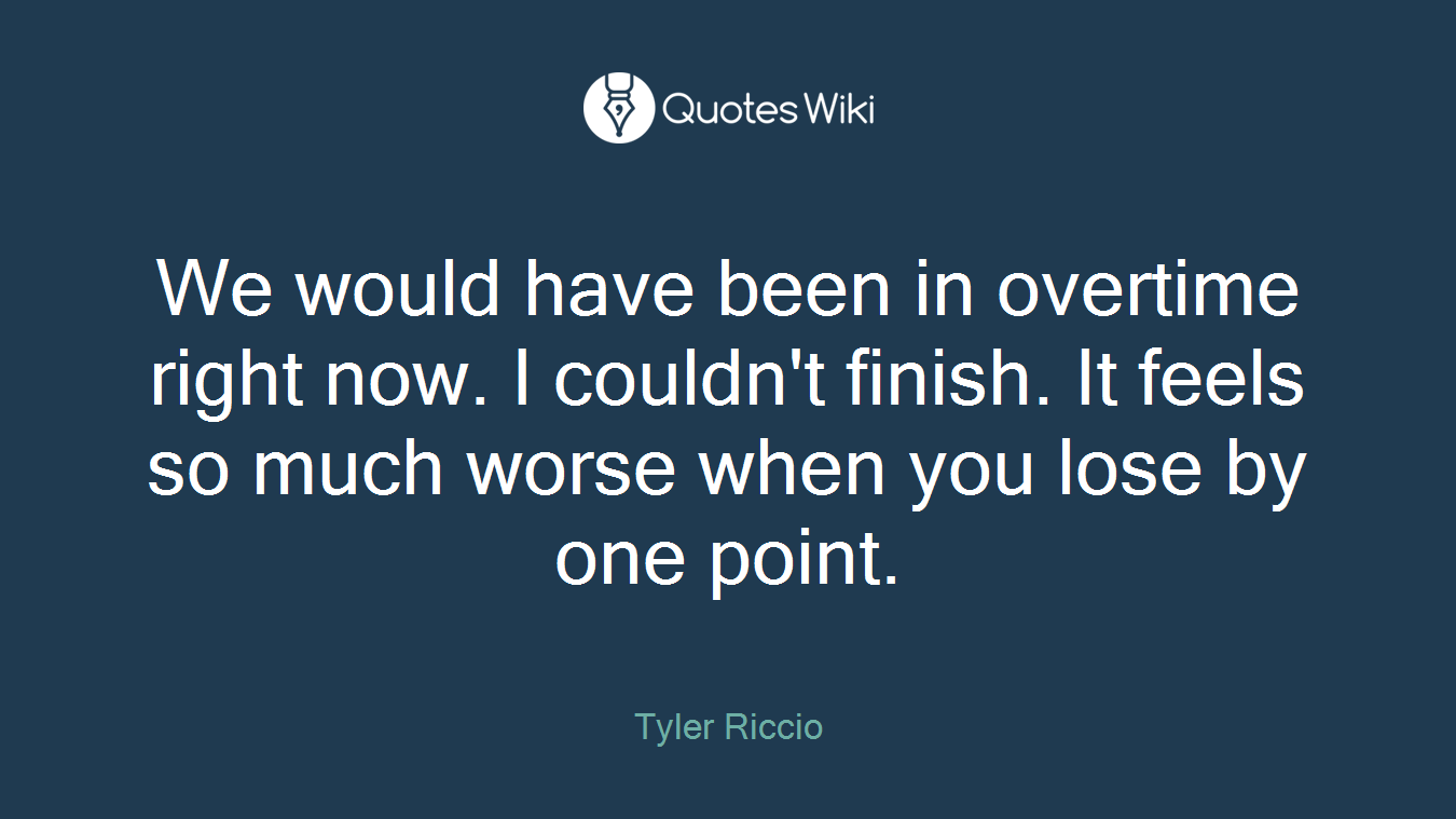 We would have been in overtime right now. I couldn't finish. It feels so much worse when you lose by one point.