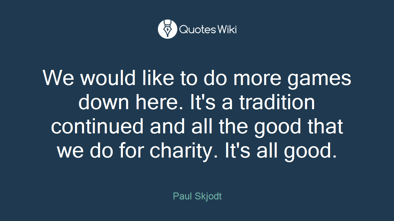We would like to do more games down here. It's a tradition continued and all the good that we do for charity. It's all good.