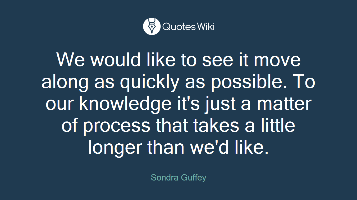 We would like to see it move along as quickly as possible. To our knowledge it's just a matter of process that takes a little longer than we'd like.