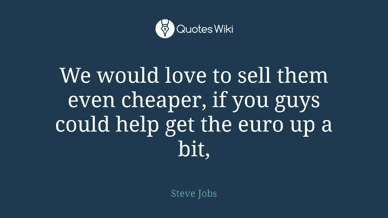 We would love to sell them even cheaper, if you guys could help get the euro up a bit,