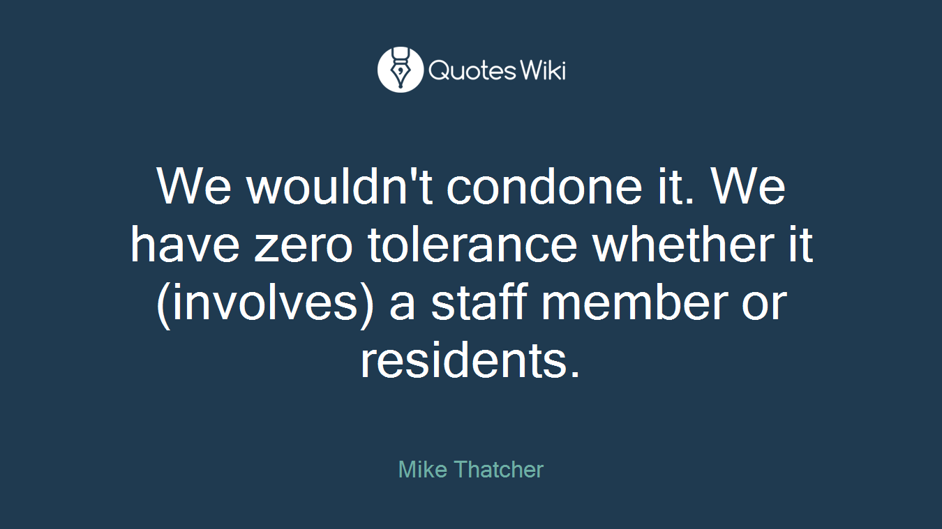 We wouldn't condone it. We have zero tolerance whether it (involves) a staff member or residents.