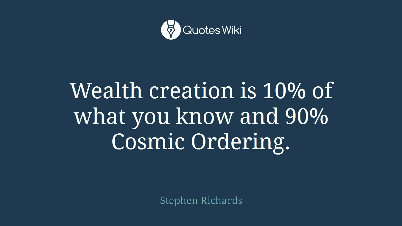 Wealth creation is 10% of what you know and 90% Cosmic Ordering.