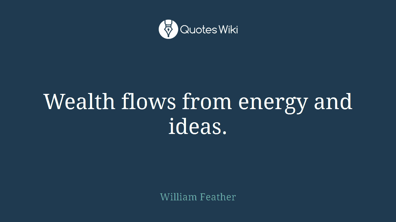 Wealth flows from energy and ideas.