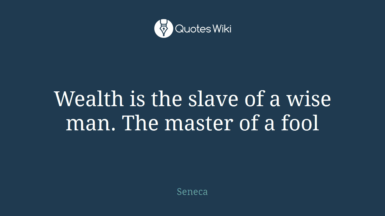 Wealth is the slave of a wise man. The master of a fool
