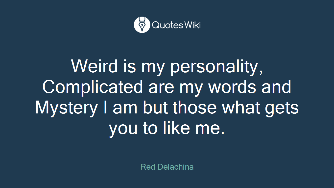 Weird is my personality, Complicated are my words and Mystery I am but those what gets you to like me.