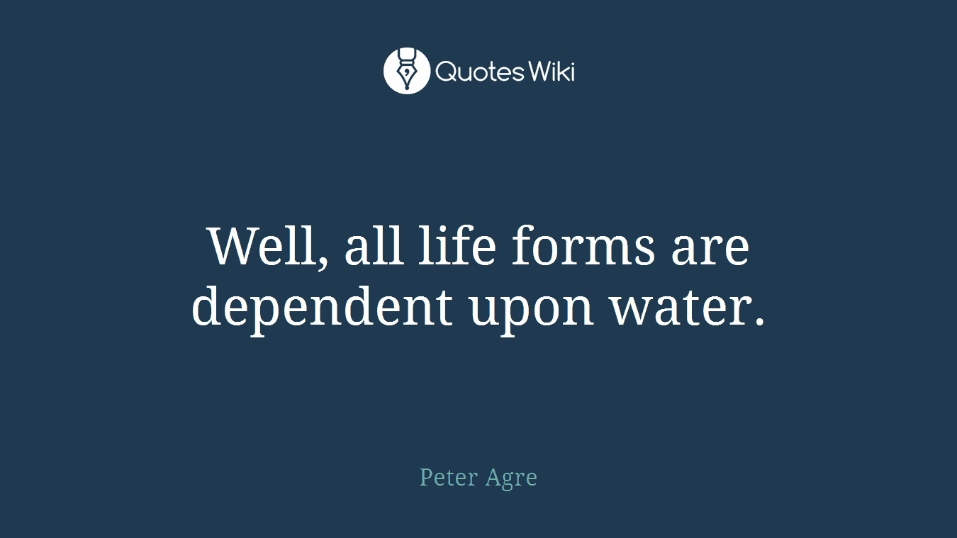 Well, all life forms are dependent upon water.