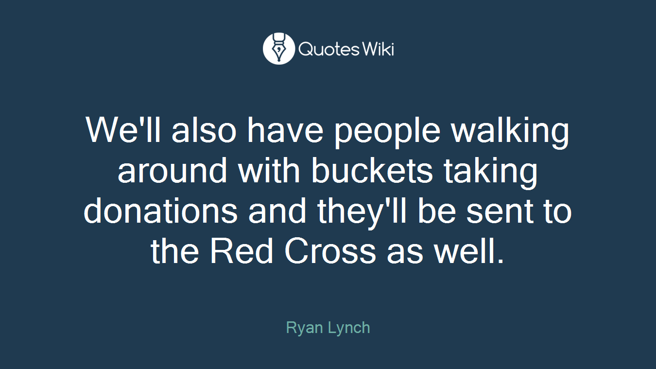 We'll also have people walking around with buckets taking donations and they'll be sent to the Red Cross as well.