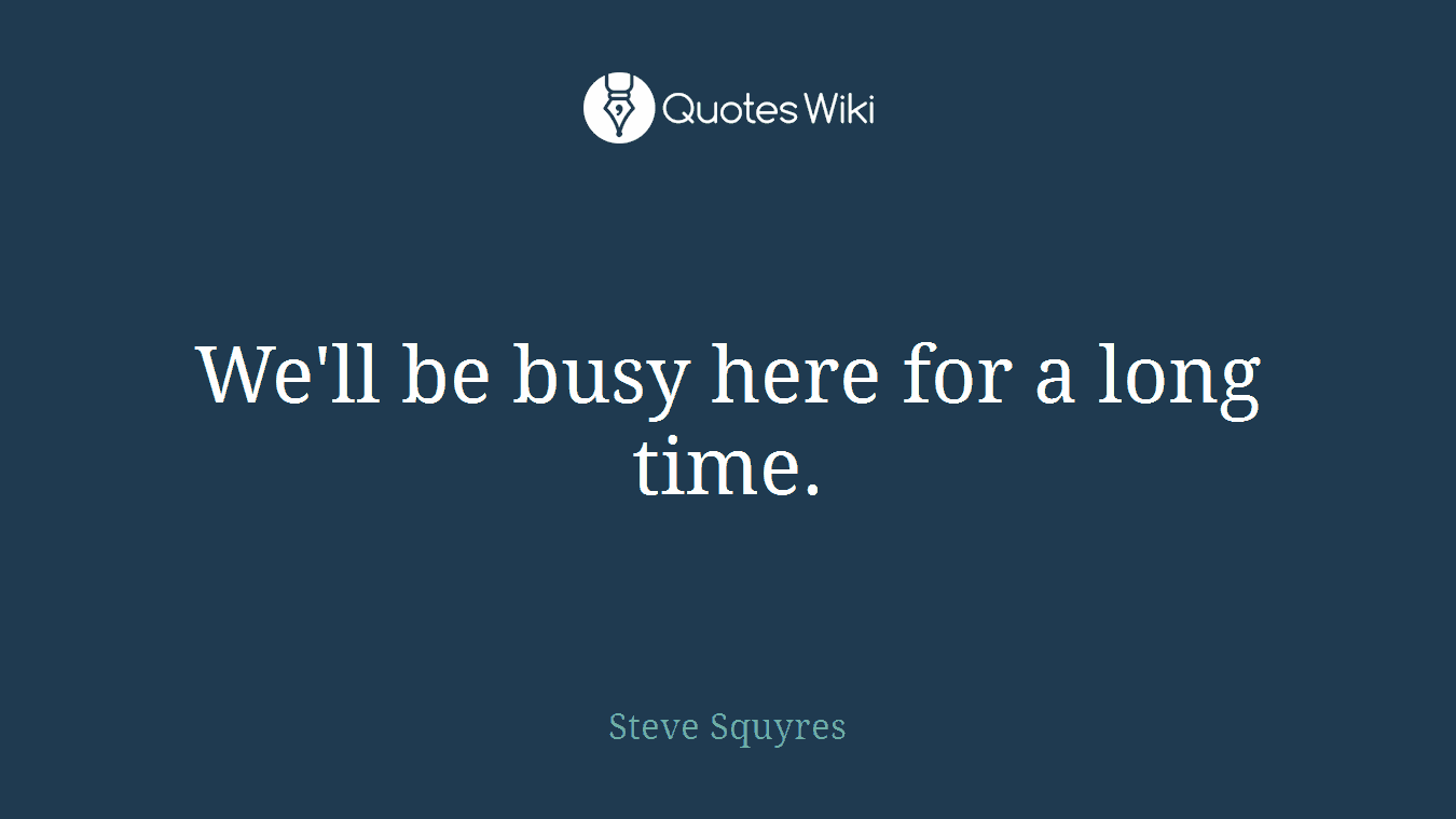 We'll be busy here for a long time.