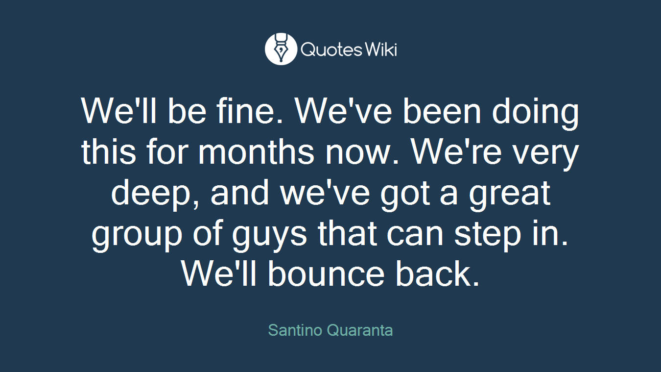 We'll be fine. We've been doing this for months now. We're very deep, and we've got a great group of guys that can step in. We'll bounce back.