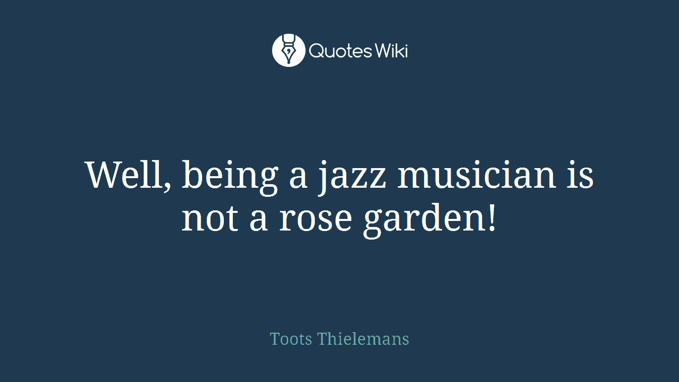 Well, being a jazz musician is not a rose garden!