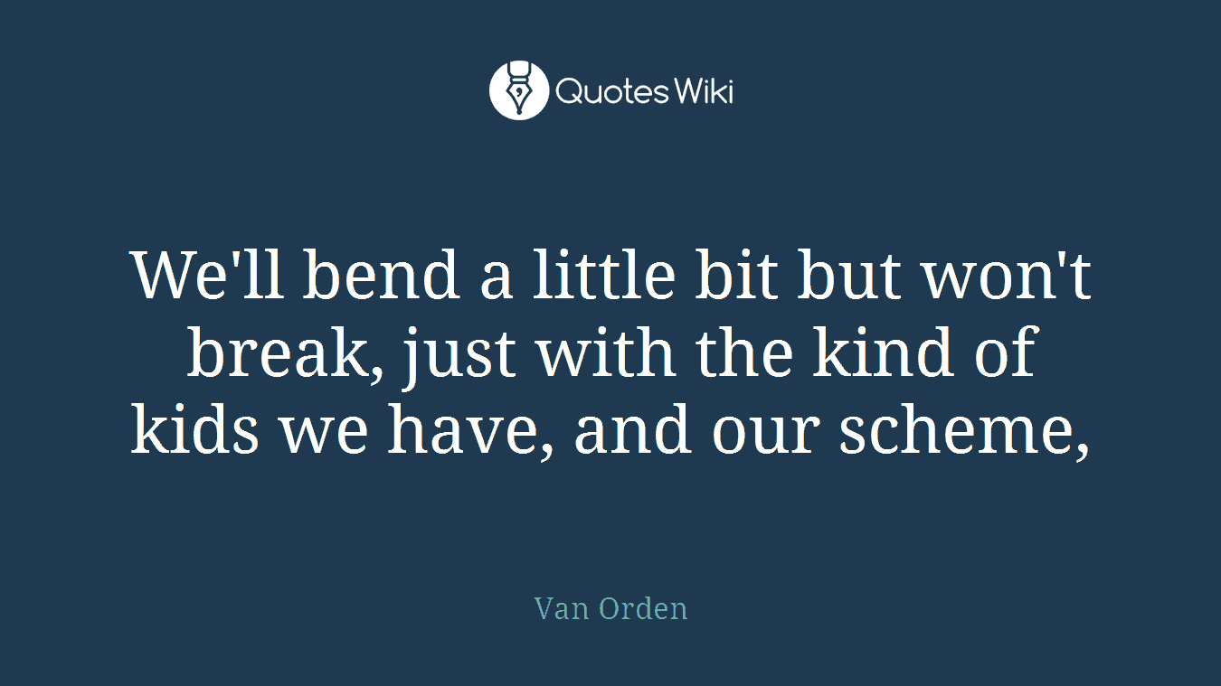We'll bend a little bit but won't break, just with the kind of kids we have, and our scheme,
