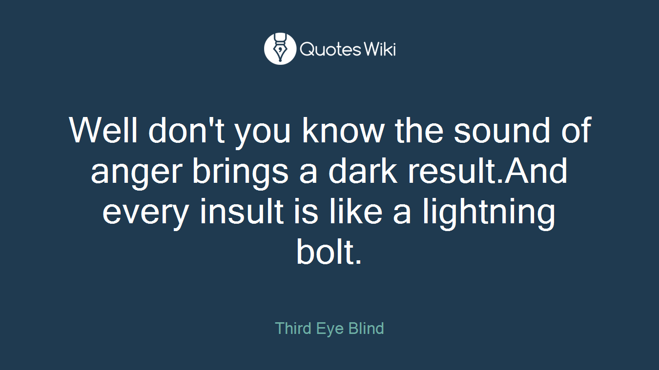 Well don't you know the sound of anger brings a dark result.And every insult is like a lightning bolt.
