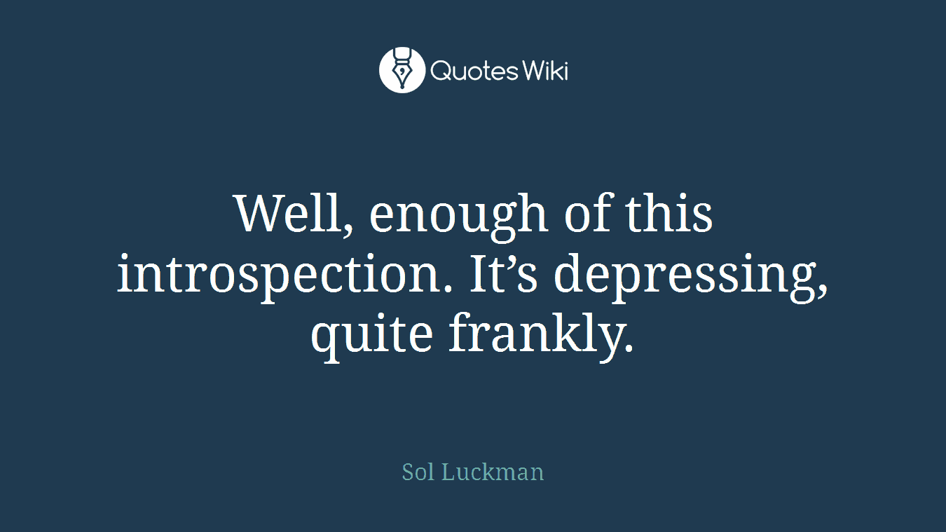 Well, enough of this introspection. It’s depressing, quite frankly.