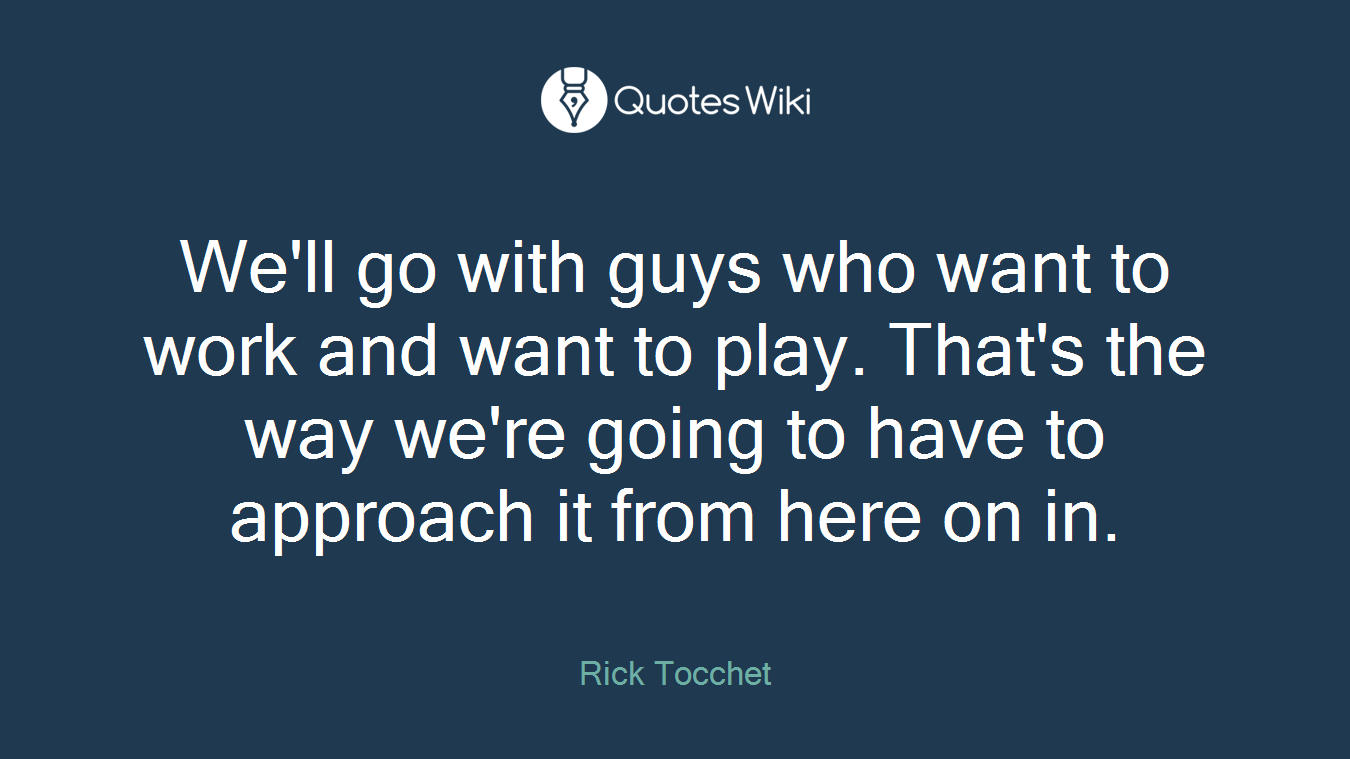 We'll go with guys who want to work and want to play. That's the way we're going to have to approach it from here on in.