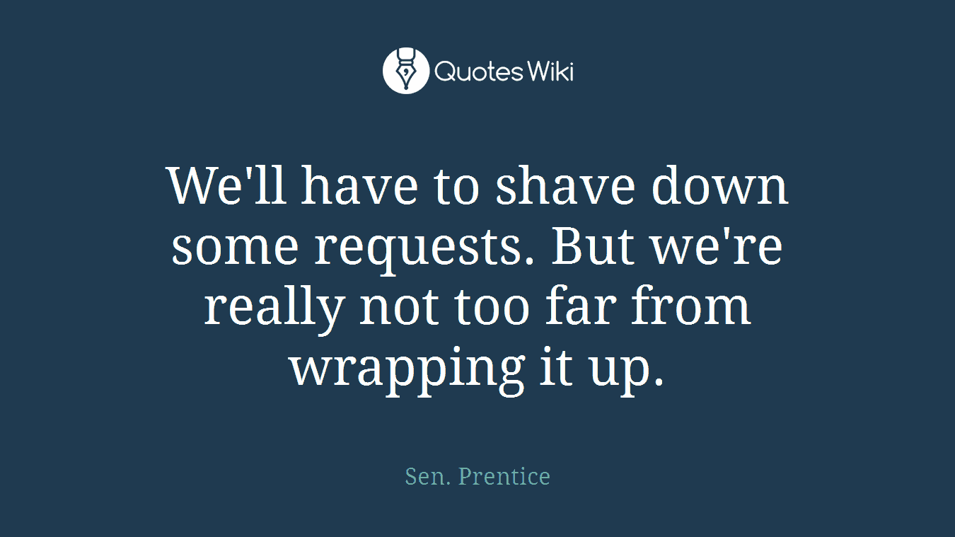 We'll have to shave down some requests. But we're really not too far from wrapping it up.