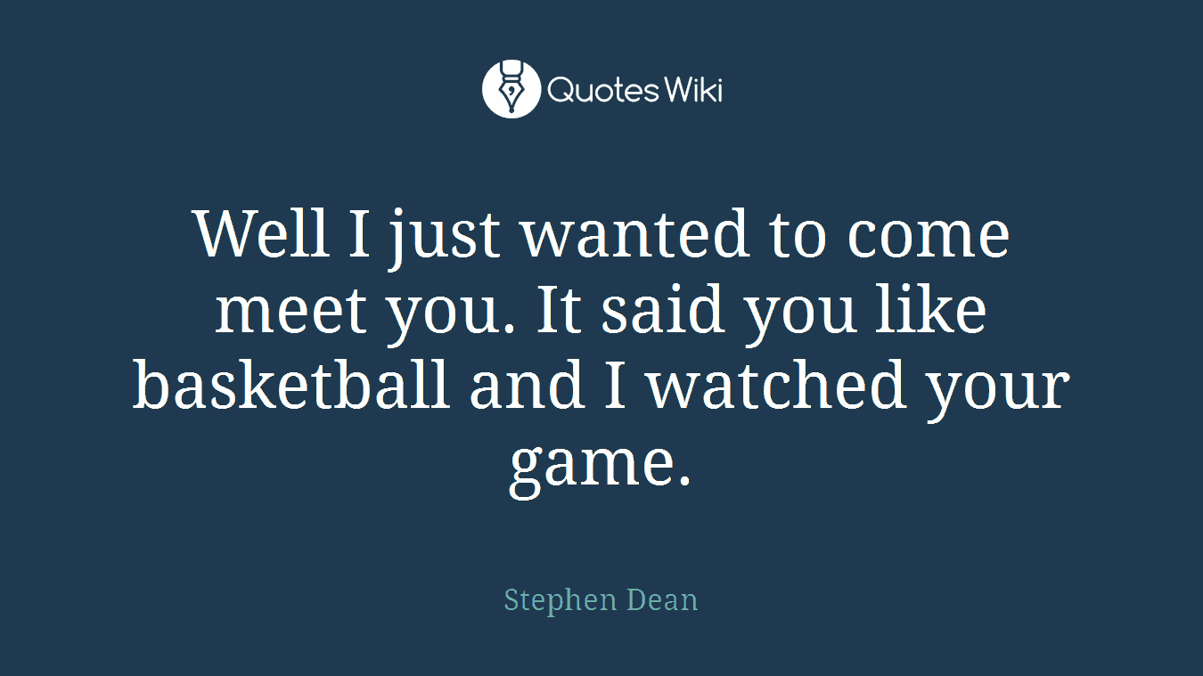 Well I just wanted to come meet you. It said you like basketball and I watched your game.