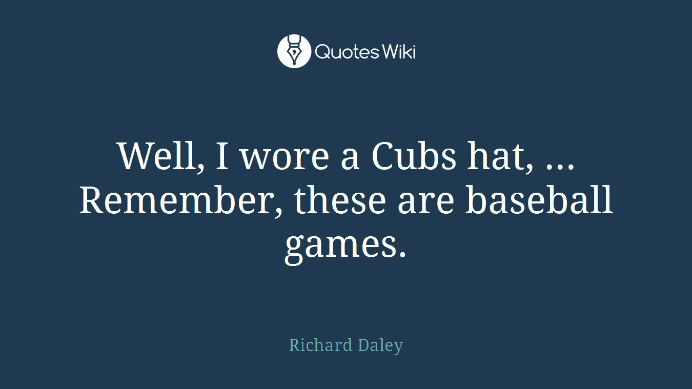 Well, I wore a Cubs hat, ... Remember, these are baseball games.