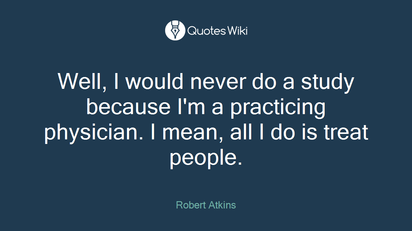 Well, I would never do a study because I'm a practicing physician. I mean, all I do is treat people.