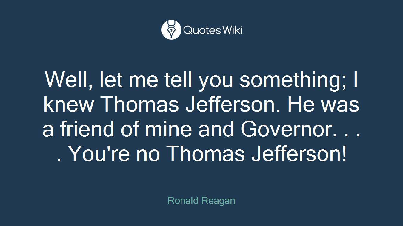 Well, let me tell you something; I knew Thomas Jefferson. He was a friend of mine and Governor. . . . You're no Thomas Jefferson!