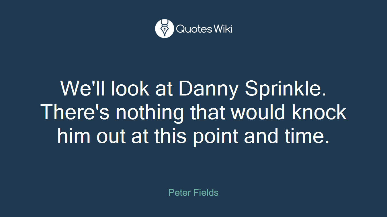 We'll look at Danny Sprinkle. There's nothing that would knock him out at this point and time.
