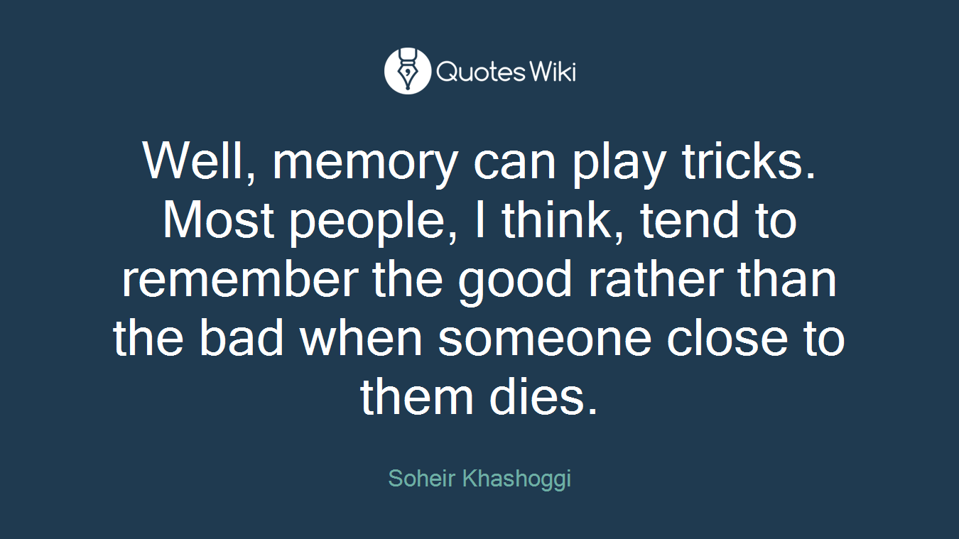 Well, memory can play tricks. Most people, I think, tend to remember the good rather than the bad when someone close to them dies.