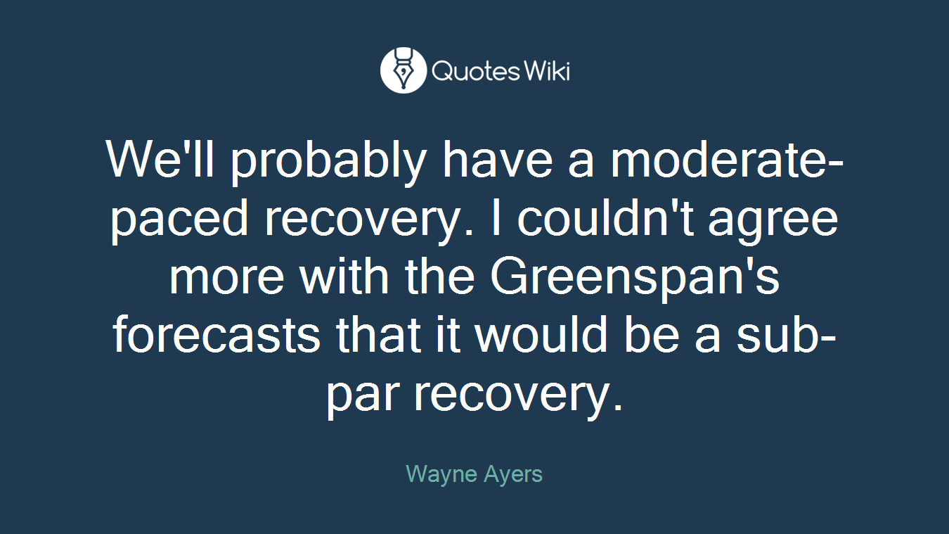 We'll probably have a moderate-paced recovery. I couldn't agree more with the Greenspan's forecasts that it would be a sub-par recovery.