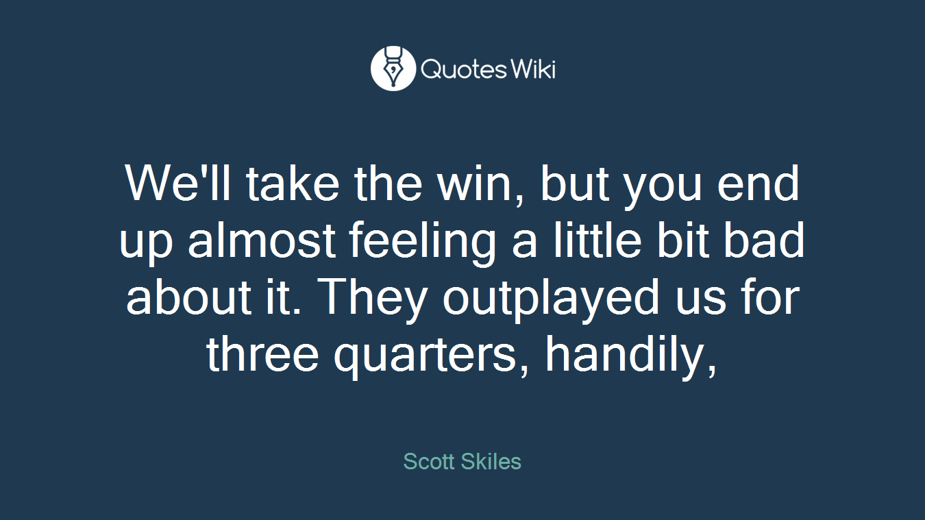 We'll take the win, but you end up almost feeling a little bit bad about it. They outplayed us for three quarters, handily,
