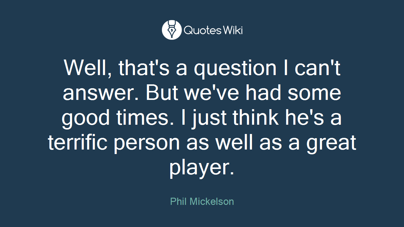 Well, that's a question I can't answer. But we've had some good times. I just think he's a terrific person as well as a great player.
