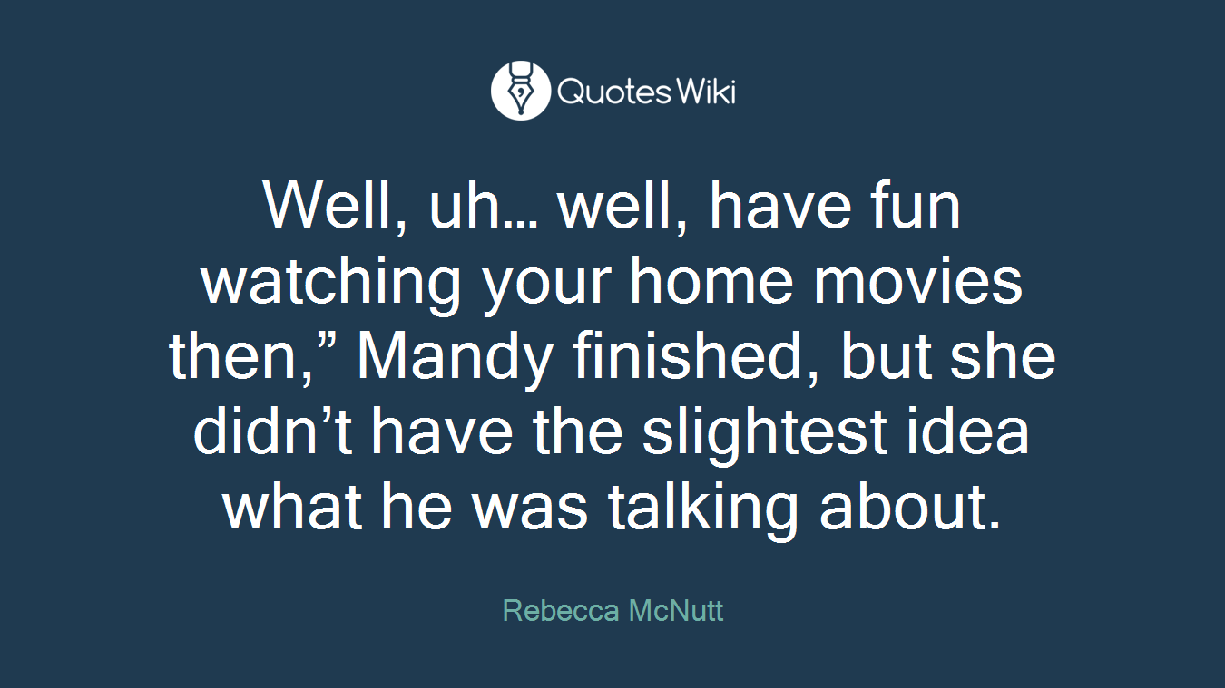 Well, uh… well, have fun watching your home movies then,” Mandy finished, but she didn’t have the slightest idea what he was talking about.