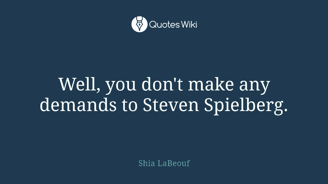 Well, you don't make any demands to Steven Spielberg.